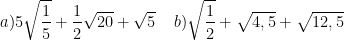 \dpi{100} a)5\sqrt{\frac{1}{5}}+\frac{1}{2}\sqrt{20} + \sqrt{5}\, \, \, \, \, \, \, b)\sqrt{\frac{1}{2}} + \sqrt{4,5} + \sqrt{12,5}